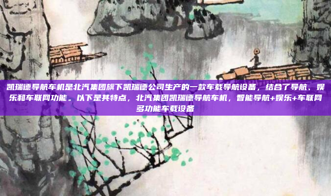 凯瑞德导航车机是北汽集团旗下凯瑞德公司生产的一款车载导航设备，结合了导航、娱乐和车联网功能。以下是其特点，北汽集团凯瑞德导航车机，智能导航+娱乐+车联网多功能车载设备