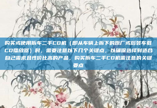 购买或使用拆车二手CD机（即从车辆上拆下的原厂或后装车载CD播放器）时，需要注意以下几个关键点，以确保选择到适合自己需求且性价比高的产品，购买拆车二手CD机需注意的关键要点