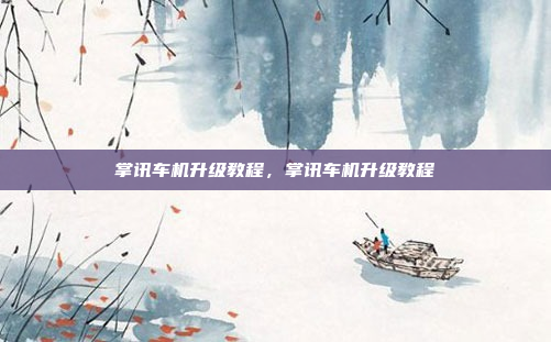 掌讯车机升级教程，掌讯车机升级教程