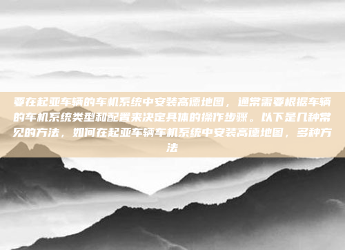 要在起亚车辆的车机系统中安装高德地图，通常需要根据车辆的车机系统类型和配置来决定具体的操作步骤。以下是几种常见的方法，如何在起亚车辆车机系统中安装高德地图，多种方法