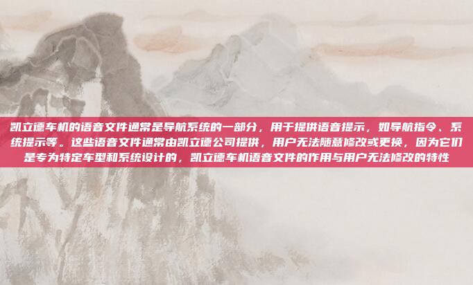 凯立德车机的语音文件通常是导航系统的一部分，用于提供语音提示，如导航指令、系统提示等。这些语音文件通常由凯立德公司提供，用户无法随意修改或更换，因为它们是专为特定车型和系统设计的，凯立德车机语音文件的作用与用户无法修改的特性