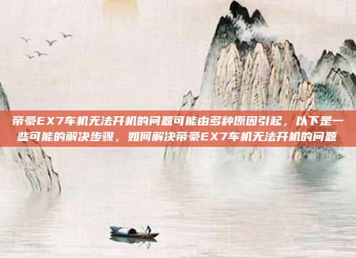 帝豪EX7车机无法开机的问题可能由多种原因引起，以下是一些可能的解决步骤，如何解决帝豪EX7车机无法开机的问题