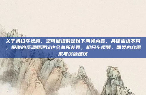 关于机扫车视频，您可能指的是以下两类内容，具体需求不同，提供的资源和建议也会有所差异，机扫车视频，两类内容需求与资源建议