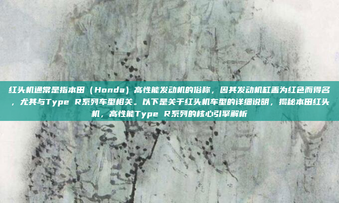 红头机通常是指本田（Honda）高性能发动机的俗称，因其发动机缸盖为红色而得名，尤其与Type R系列车型相关。以下是关于红头机车型的详细说明，揭秘本田红头机，高性能Type R系列的核心引擎解析