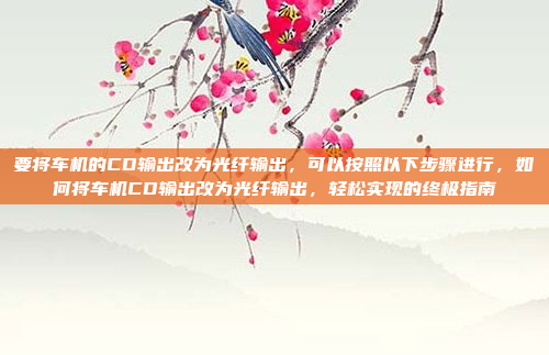 要将车机的CD输出改为光纤输出，可以按照以下步骤进行，如何将车机CD输出改为光纤输出，轻松实现的终极指南