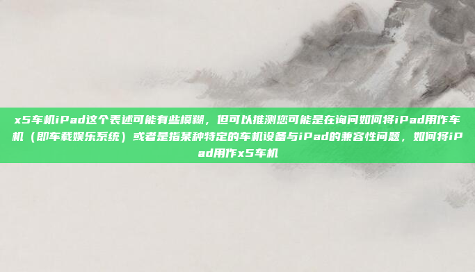 x5车机iPad这个表述可能有些模糊，但可以推测您可能是在询问如何将iPad用作车机（即车载娱乐系统）或者是指某种特定的车机设备与iPad的兼容性问题，如何将iPad用作x5车机