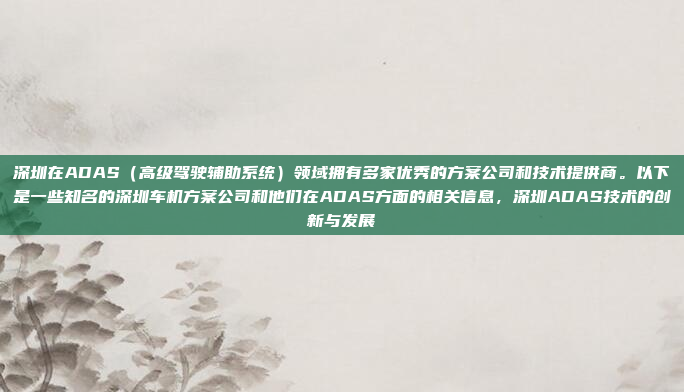 深圳在ADAS（高级驾驶辅助系统）领域拥有多家优秀的方案公司和技术提供商。以下是一些知名的深圳车机方案公司和他们在ADAS方面的相关信息，深圳ADAS技术的创新与发展