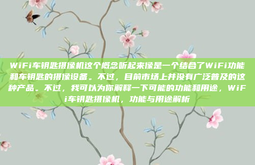 WiFi车钥匙摄像机这个概念听起来像是一个结合了WiFi功能和车钥匙的摄像设备。不过，目前市场上并没有广泛普及的这种产品。不过，我可以为你解释一下可能的功能和用途，WiFi车钥匙摄像机，功能与用途解析