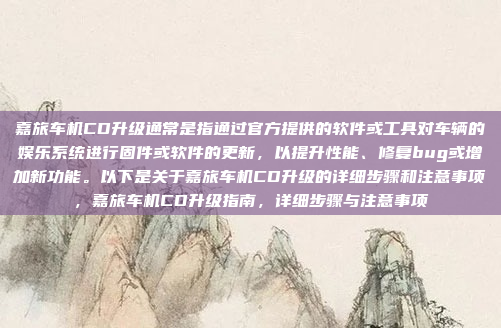 嘉旅车机CD升级通常是指通过官方提供的软件或工具对车辆的娱乐系统进行固件或软件的更新，以提升性能、修复bug或增加新功能。以下是关于嘉旅车机CD升级的详细步骤和注意事项，嘉旅车机CD升级指南，详细步骤与注意事项