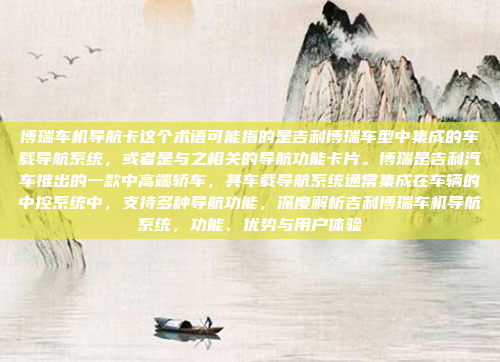 博瑞车机导航卡这个术语可能指的是吉利博瑞车型中集成的车载导航系统，或者是与之相关的导航功能卡片。博瑞是吉利汽车推出的一款中高端轿车，其车载导航系统通常集成在车辆的中控系统中，支持多种导航功能，深度解析吉利博瑞车机导航系统，功能、优势与用户体验