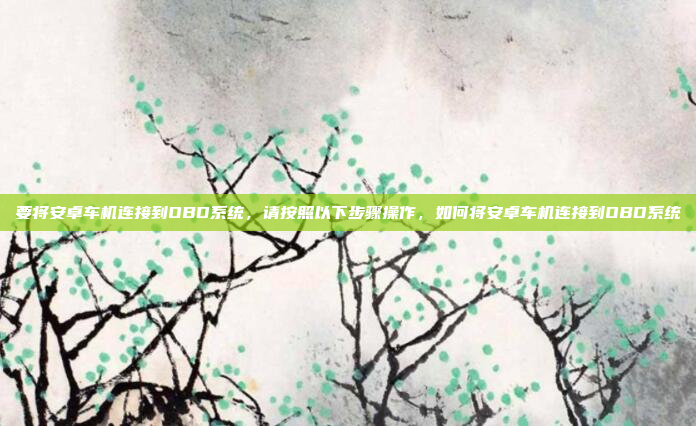 要将安卓车机连接到OBD系统，请按照以下步骤操作，如何将安卓车机连接到OBD系统