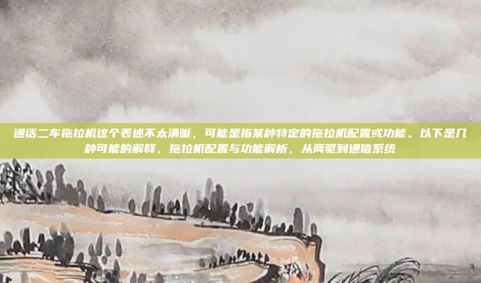 通话二车拖拉机这个表述不太清晰，可能是指某种特定的拖拉机配置或功能。以下是几种可能的解释，拖拉机配置与功能解析，从两驱到通信系统