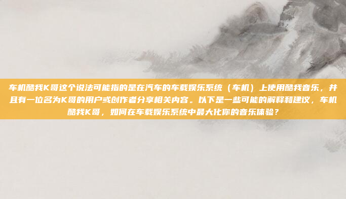 车机酷我K哥这个说法可能指的是在汽车的车载娱乐系统（车机）上使用酷我音乐，并且有一位名为K哥的用户或创作者分享相关内容。以下是一些可能的解释和建议，车机酷我K哥，如何在车载娱乐系统中最大化你的音乐体验？