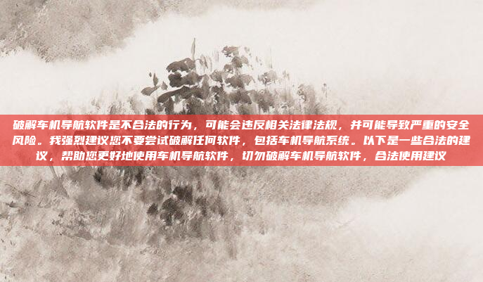 破解车机导航软件是不合法的行为，可能会违反相关法律法规，并可能导致严重的安全风险。我强烈建议您不要尝试破解任何软件，包括车机导航系统。以下是一些合法的建议，帮助您更好地使用车机导航软件，切勿破解车机导航软件，合法使用建议