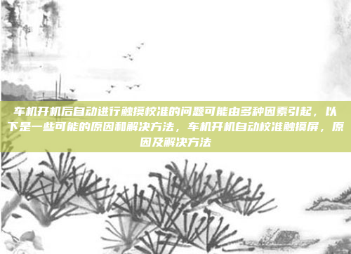 车机开机后自动进行触摸校准的问题可能由多种因素引起,以下是一些可能的原因和解决方法,车机开机自动校准触摸屏,原因及解决方法
