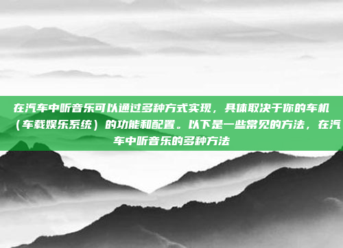 在汽车中听音乐可以通过多种方式实现，具体取决于你的车机（车载娱乐系统）的功能和配置。以下是一些常见的方法，在汽车中听音乐的多种方法