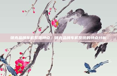 领克品牌车机系统特点，领克品牌车机系统的特点分析