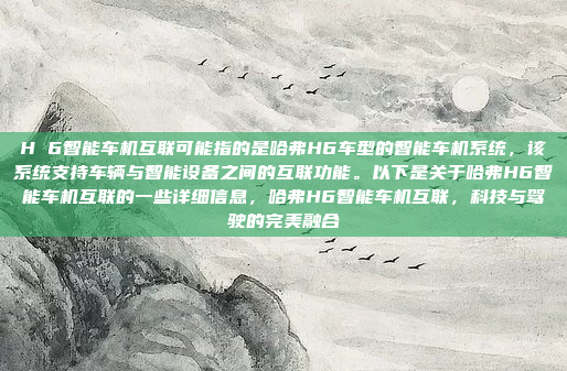H 6智能车机互联可能指的是哈弗H6车型的智能车机系统，该系统支持车辆与智能设备之间的互联功能。以下是关于哈弗H6智能车机互联的一些详细信息，哈弗H6智能车机互联，科技与驾驶的完美融合