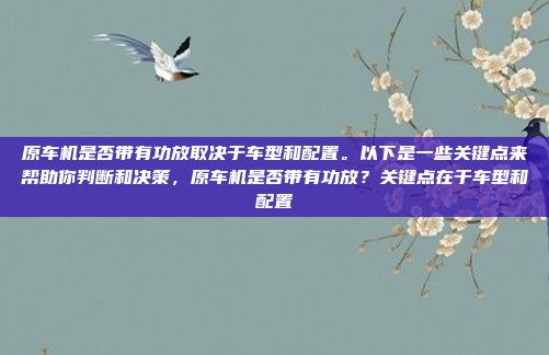 原车机是否带有功放取决于车型和配置。以下是一些关键点来帮助你判断和决策，原车机是否带有功放？关键点在于车型和配置