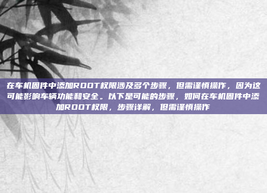 在车机固件中添加ROOT权限涉及多个步骤，但需谨慎操作，因为这可能影响车辆功能和安全。以下是可能的步骤，如何在车机固件中添加ROOT权限，步骤详解，但需谨慎操作