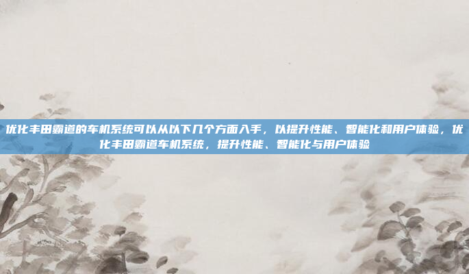优化丰田霸道的车机系统可以从以下几个方面入手，以提升性能、智能化和用户体验，优化丰田霸道车机系统，提升性能、智能化与用户体验