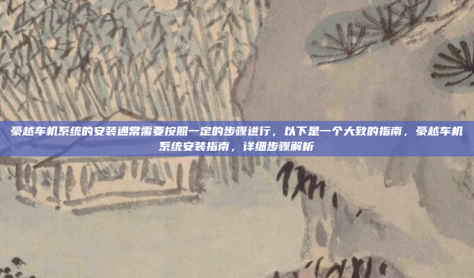 豪越车机系统的安装通常需要按照一定的步骤进行，以下是一个大致的指南，豪越车机系统安装指南，详细步骤解析