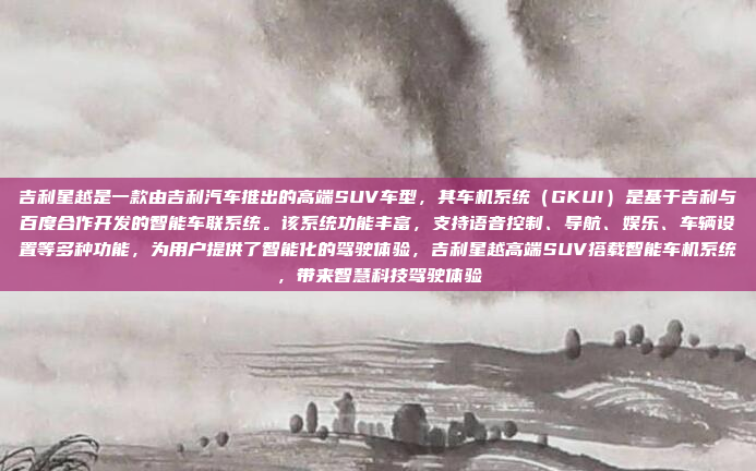 吉利星越是一款由吉利汽车推出的高端SUV车型，其车机系统（GKUI）是基于吉利与百度合作开发的智能车联系统。该系统功能丰富，支持语音控制、导航、娱乐、车辆设置等多种功能，为用户提供了智能化的驾驶体验，吉利星越高端SUV搭载智能车机系统，带来智慧科技驾驶体验