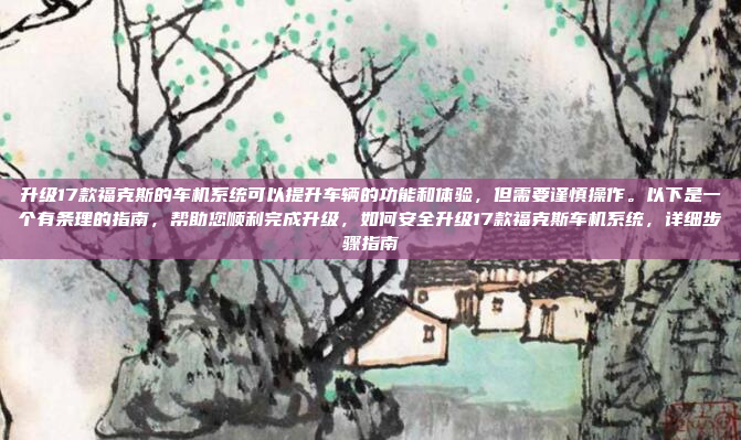 升级17款福克斯的车机系统可以提升车辆的功能和体验,但需要谨慎操作。以下是一个有条理的指南,帮助您顺利完成升级,如何安全升级17款福克斯车机系统,详细步骤指南