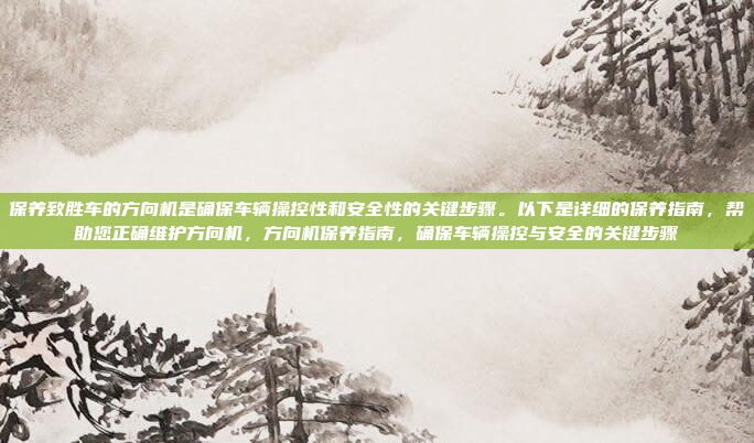 保养致胜车的方向机是确保车辆操控性和安全性的关键步骤。以下是详细的保养指南,帮助您正确维护方向机,方向机保养指南,确保车辆操控与安全的关键步骤