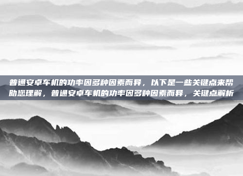 普通安卓车机的功率因多种因素而异，以下是一些关键点来帮助您理解，普通安卓车机的功率因多种因素而异，关键点解析