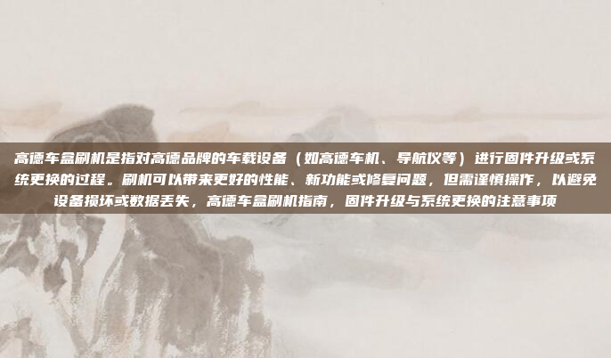 高德车盒刷机是指对高德品牌的车载设备（如高德车机、导航仪等）进行固件升级或系统更换的过程。刷机可以带来更好的性能、新功能或修复问题，但需谨慎操作，以避免设备损坏或数据丢失，高德车盒刷机指南，固件升级与系统更换的注意事项