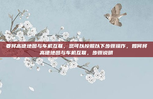 要将高德地图与车机互联，您可以按照以下步骤操作，如何将高德地图与车机互联，步骤说明