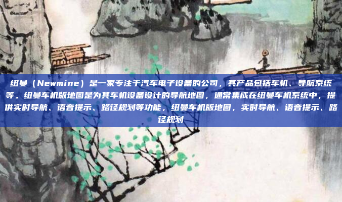 纽曼（Newmine）是一家专注于汽车电子设备的公司，其产品包括车机、导航系统等。纽曼车机版地图是为其车机设备设计的导航地图，通常集成在纽曼车机系统中，提供实时导航、语音提示、路径规划等功能，纽曼车机版地图，实时导航、语音提示、路径规划