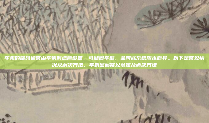 车机的密码通常由车辆制造商设定，可能因车型、品牌或系统版本而异。以下是常见情况及解决方法，车机密码常见设定及解决方法