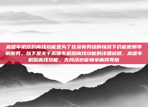 高德车机版的离线功能是为了在没有网络的情况下仍能使用导航服务。以下是关于高德车机版离线功能的详细说明，高德车机版离线功能，无网络也能畅享离网导航