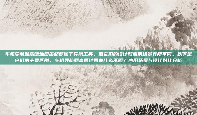 车机导航和高德地图虽然都属于导航工具，但它们的设计和应用场景有所不同。以下是它们的主要区别，车机导航和高德地图有什么不同？应用场景与设计对比分析