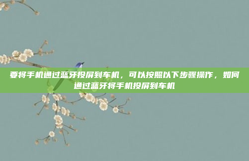 要将手机通过蓝牙投屏到车机，可以按照以下步骤操作，如何通过蓝牙将手机投屏到车机