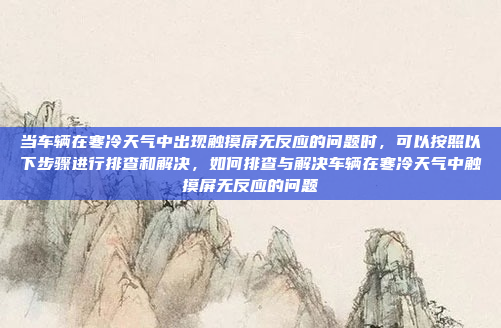 当车辆在寒冷天气中出现触摸屏无反应的问题时，可以按照以下步骤进行排查和解决，如何排查与解决车辆在寒冷天气中触摸屏无反应的问题