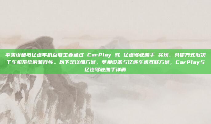 苹果设备与亿连车机互联主要通过 CarPlay 或 亿连驾驶助手 实现,具体方式取决于车机系统的兼容性。以下是详细方案,苹果设备与亿连车机互联方案,CarPlay与亿连驾驶助手详解