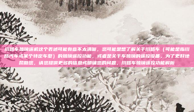 川路车玻璃遥机这个表述可能有些不太清晰，您可能是想了解关于川路车（可能是指川路汽车或某个特定车型）的玻璃遥控功能，或者是关于车玻璃的遥控设备。为了更好地帮助您，请您提供更多的信息或明确您的问题，川路车玻璃遥控功能解析