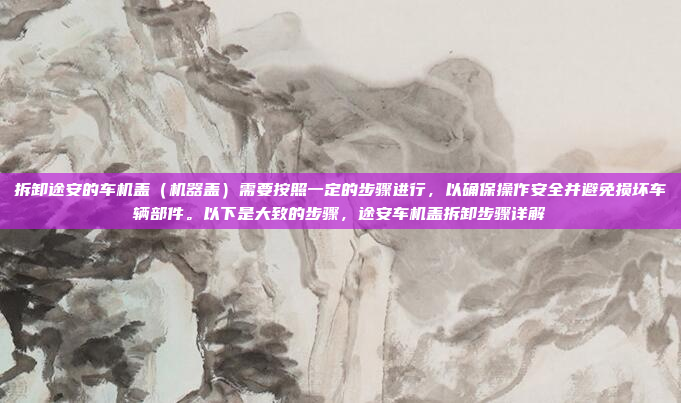 拆卸途安的车机盖（机器盖）需要按照一定的步骤进行，以确保操作安全并避免损坏车辆部件。以下是大致的步骤，途安车机盖拆卸步骤详解