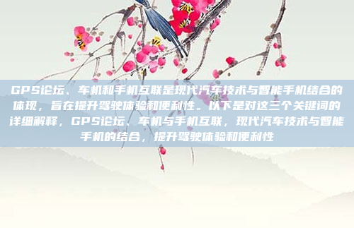 GPS论坛、车机和手机互联是现代汽车技术与智能手机结合的体现，旨在提升驾驶体验和便利性。以下是对这三个关键词的详细解释，GPS论坛、车机与手机互联，现代汽车技术与智能手机的结合，提升驾驶体验和便利性