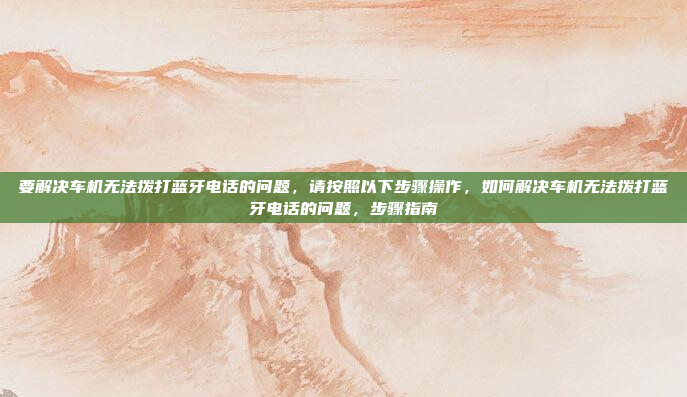 要解决车机无法拨打蓝牙电话的问题,请按照以下步骤操作,如何解决车机无法拨打蓝牙电话的问题,步骤指南