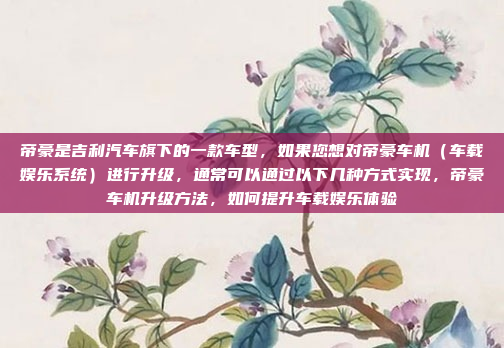 帝豪是吉利汽车旗下的一款车型，如果您想对帝豪车机（车载娱乐系统）进行升级，通常可以通过以下几种方式实现，帝豪车机升级方法，如何提升车载娱乐体验