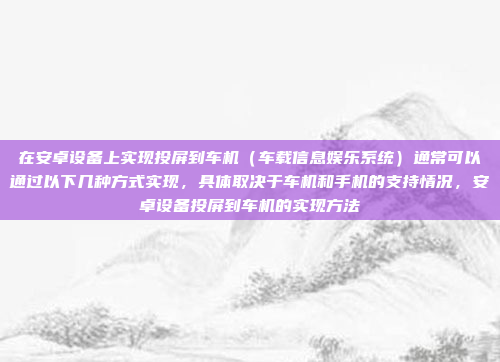 在安卓设备上实现投屏到车机（车载信息娱乐系统）通常可以通过以下几种方式实现，具体取决于车机和手机的支持情况，安卓设备投屏到车机的实现方法