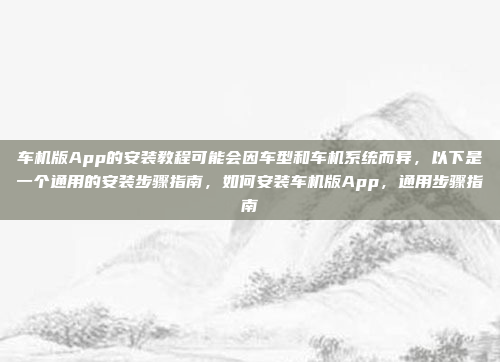 车机版App的安装教程可能会因车型和车机系统而异，以下是一个通用的安装步骤指南，如何安装车机版App，通用步骤指南
