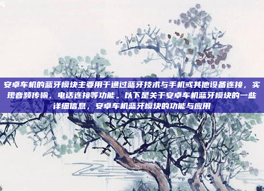 安卓车机的蓝牙模块主要用于通过蓝牙技术与手机或其他设备连接，实现音频传输、电话连接等功能。以下是关于安卓车机蓝牙模块的一些详细信息，安卓车机蓝牙模块的功能与应用