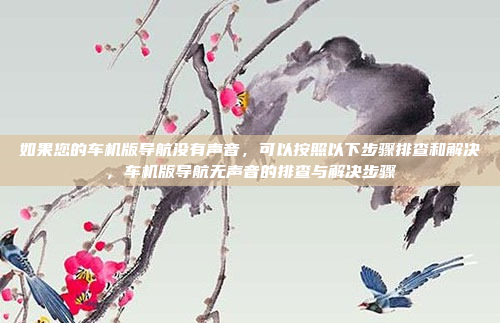 如果您的车机版导航没有声音，可以按照以下步骤排查和解决，车机版导航无声音的排查与解决步骤
