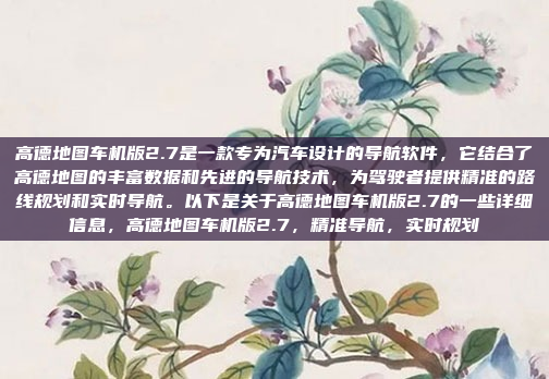高德地图车机版2.7是一款专为汽车设计的导航软件，它结合了高德地图的丰富数据和先进的导航技术，为驾驶者提供精准的路线规划和实时导航。以下是关于高德地图车机版2.7的一些详细信息，高德地图车机版2.7，精准导航，实时规划