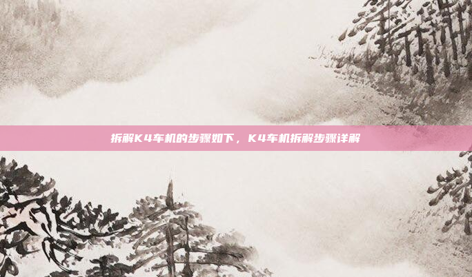 拆解K4车机的步骤如下，K4车机拆解步骤详解